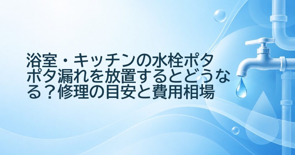 浴室・キッチンの水栓ポタポタ漏れを放置するとどうなる？修理の目安と費用相場
