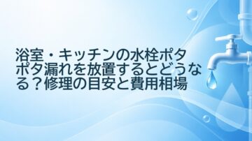 浴室・キッチンの水栓ポタポタ漏れを放置するとどうなる?修理の目安と費用相場