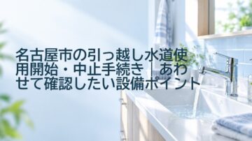 名古屋市の引っ越し水道使用開始・中止手続き|あわせて確認したい設備ポイント