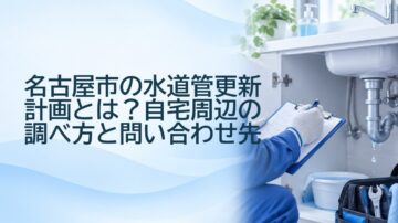 名古屋市の水道管更新計画とは?自宅周辺の調べ方と問い合わせ先