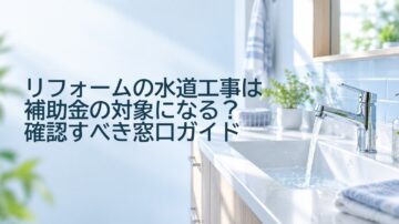 リフォームの水道工事は補助金の対象になる?確認すべき窓口ガイド