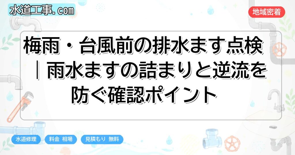 梅雨・台風前の排水ます点検|雨水ますの詰まりと逆流を防ぐ確認ポイント