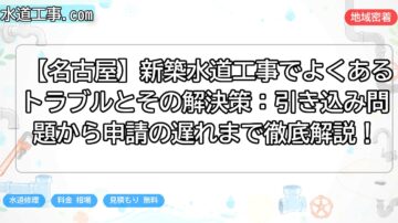 【名古屋】新築水道工事でよくあるトラブルとその解決策：引き込み問題から申請の遅れまで徹底解説！