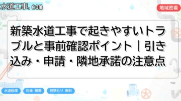 新築水道工事で起きやすいトラブルと事前確認ポイント｜引き込み・申請・隣地承諾の注意点