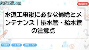 水道工事後に必要な掃除とメンテナンス｜排水管・給水管の注意点