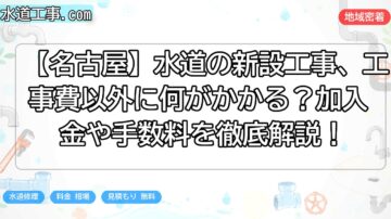 【名古屋】水道の新設工事、工事費以外に何がかかる？加入金や手数料を徹底解説！