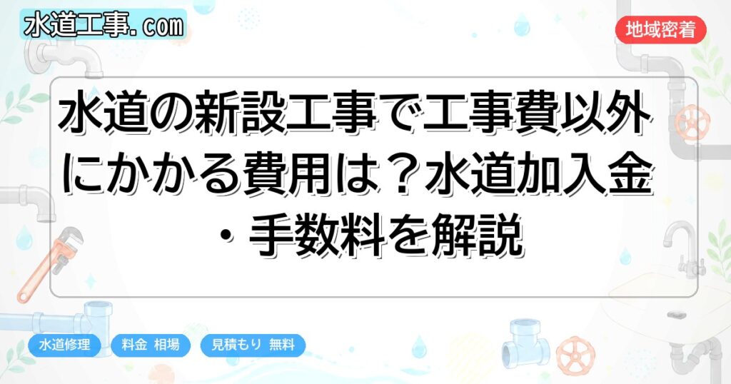 水道の新設工事で工事費以外にかかる費用は?水道加入金・手数料を解説